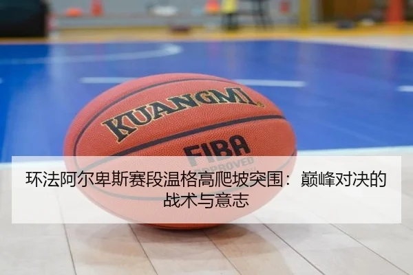 环法阿尔卑斯赛段温格高爬坡突围：巅峰对决的战术与意志