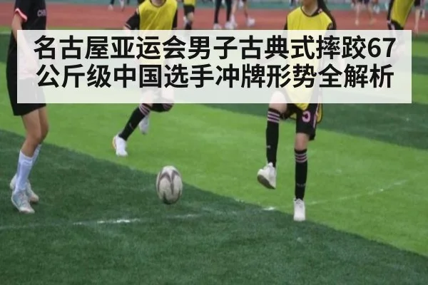 名古屋亚运会男子古典式摔跤67公斤级中国选手冲牌形势全解析