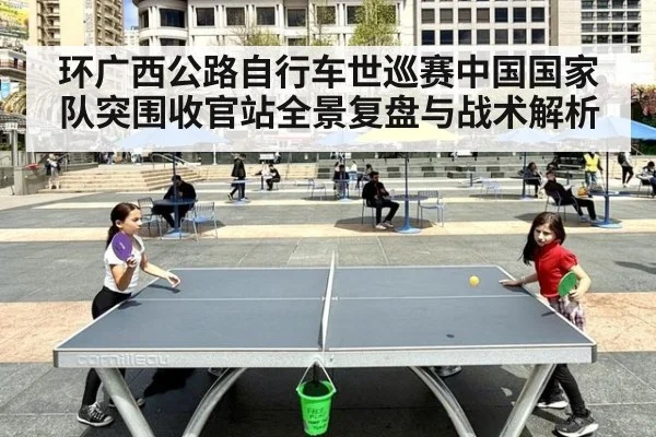 环广西公路自行车世巡赛中国国家队突围收官站全景复盘与战术解析